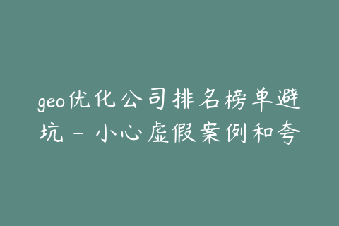 geo优化公司排名榜单避坑 - 小心虚假案例和夸大承诺