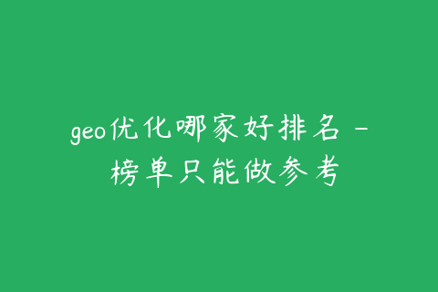 geo优化哪家好排名 - 榜单只能做参考