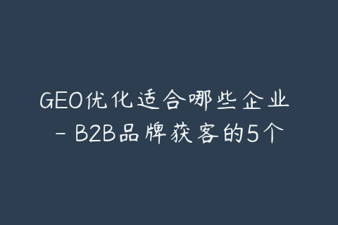 GEO优化适合哪些企业 - B2B品牌获客的5个场景