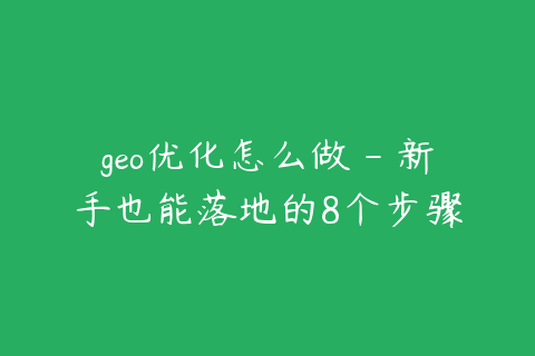 geo优化怎么做 - 新手也能落地的8个步骤