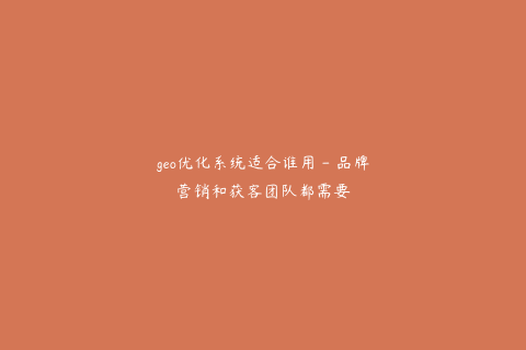 geo优化系统适合谁用 - 品牌营销和获客团队都需要