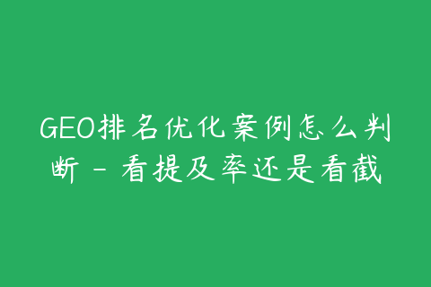 GEO排名优化案例怎么判断 - 看提及率还是看截图