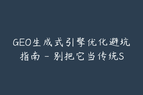 GEO生成式引擎优化避坑指南 - 别把它当传统SEO做