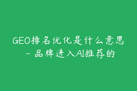GEO排名优化是什么意思 - 品牌进入AI推荐的逻辑