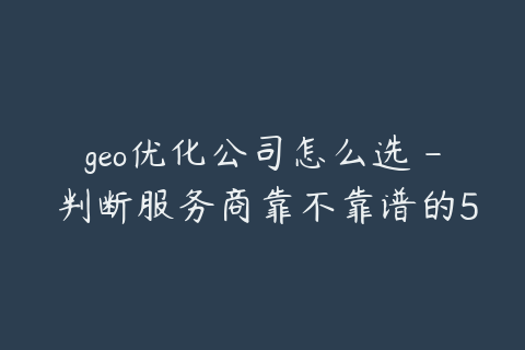 geo优化公司怎么选 - 判断服务商靠不靠谱的5个标准