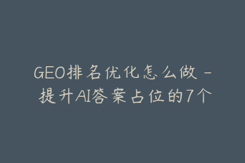 GEO排名优化怎么做 - 提升AI答案占位的7个技巧