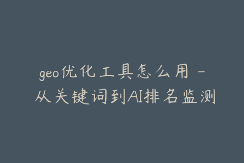 geo优化工具怎么用 - 从关键词到AI排名监测