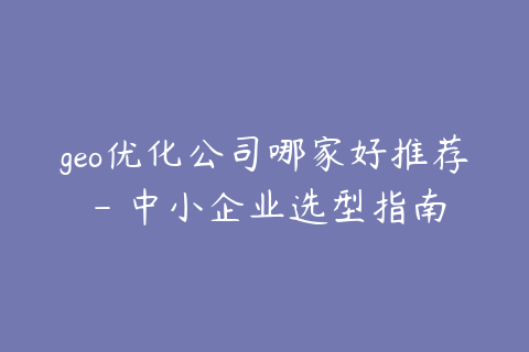 geo优化公司哪家好推荐 - 中小企业选型指南