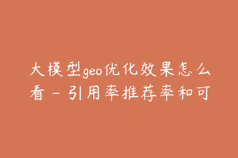 大模型geo优化效果怎么看 - 引用率推荐率和可见度