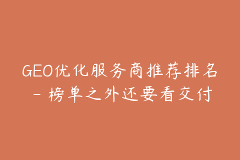 GEO优化服务商推荐排名 - 榜单之外还要看交付