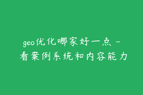 geo优化哪家好一点 - 看案例系统和内容能力