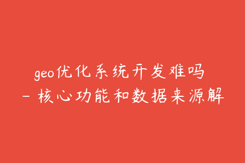 geo优化系统开发难吗 - 核心功能和数据来源解析