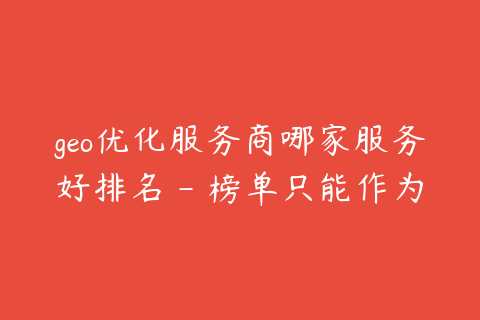geo优化服务商哪家服务好排名 - 榜单只能作为参考