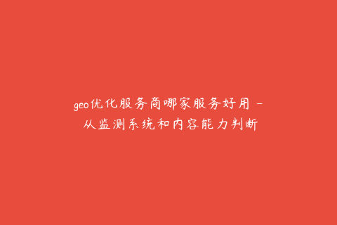 geo优化服务商哪家服务好用 - 从监测系统和内容能力判断