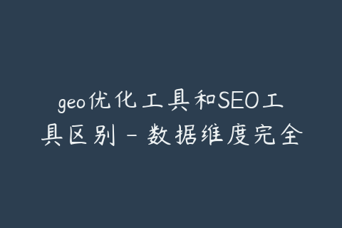geo优化工具和SEO工具区别 - 数据维度完全不同