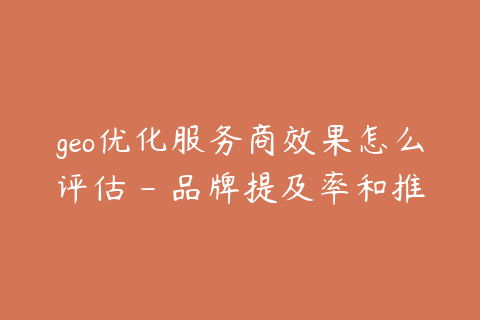 geo优化服务商效果怎么评估 - 品牌提及率和推荐率怎么看