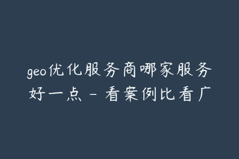 geo优化服务商哪家服务好一点 - 看案例比看广告更可靠