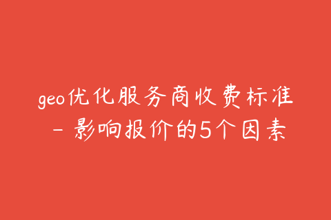 geo优化服务商收费标准 - 影响报价的5个因素