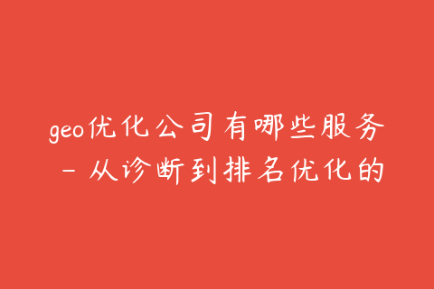 geo优化公司有哪些服务 - 从诊断到排名优化的流程