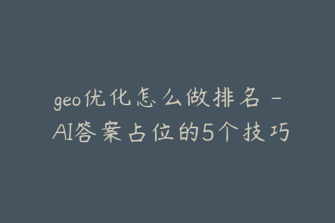 geo优化怎么做排名 - AI答案占位的5个技巧