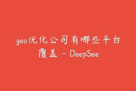geo优化公司有哪些平台覆盖 - DeepSeek豆包文心一言都要看