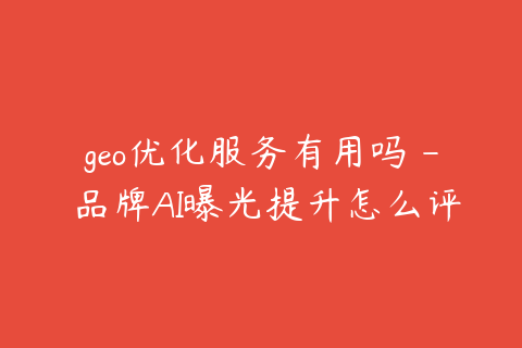 geo优化服务有用吗 - 品牌AI曝光提升怎么评估