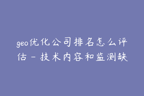 geo优化公司排名怎么评估 - 技术内容和监测缺一不可
