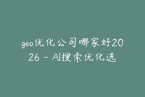 geo优化公司哪家好2026 - AI搜索优化选型建议