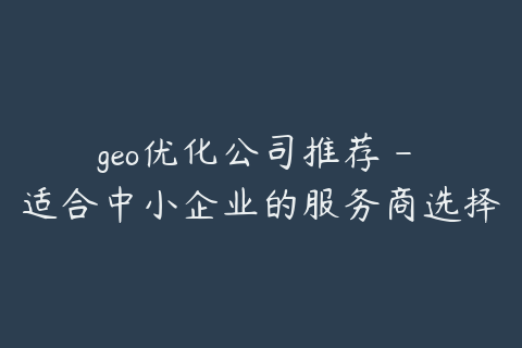 geo优化公司推荐 - 适合中小企业的服务商选择方法