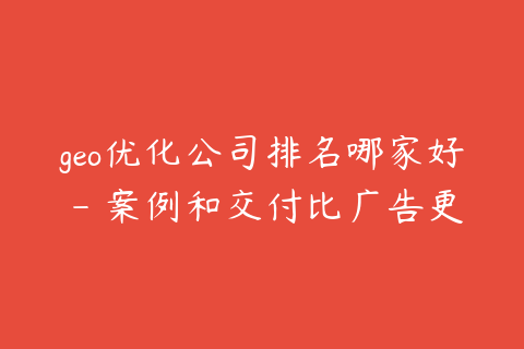 geo优化公司排名哪家好 - 案例和交付比广告更重要