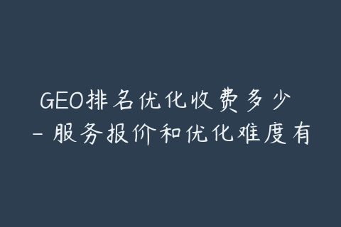 GEO排名优化收费多少 - 服务报价和优化难度有关