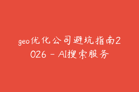 geo优化公司避坑指南2026 - AI搜索服务商选型建议