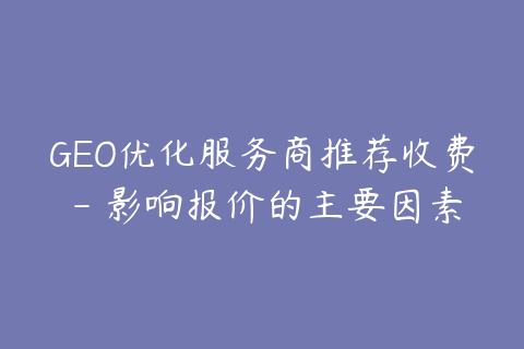 GEO优化服务商推荐收费 - 影响报价的主要因素