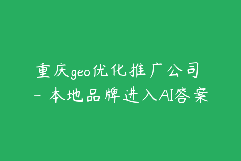 重庆geo优化推广公司 - 本地品牌进入AI答案的方法