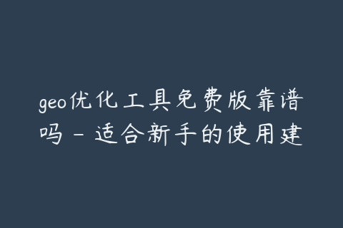 geo优化工具免费版靠谱吗 - 适合新手的使用建议