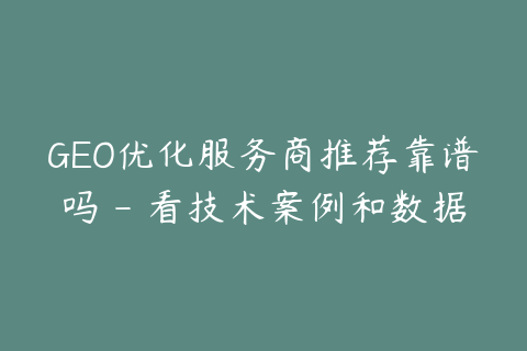 GEO优化服务商推荐靠谱吗 - 看技术案例和数据监测