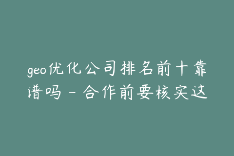 geo优化公司排名前十靠谱吗 - 合作前要核实这些信息