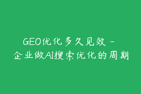 GEO优化多久见效 - 企业做AI搜索优化的周期分析
