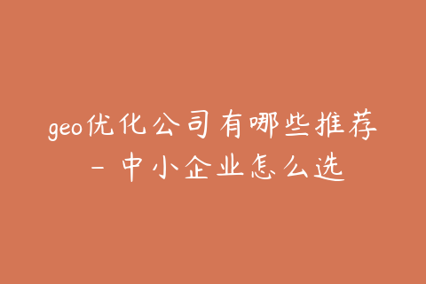 geo优化公司有哪些推荐 - 中小企业怎么选