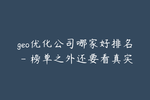 geo优化公司哪家好排名 - 榜单之外还要看真实效果