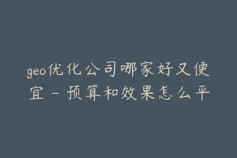 geo优化公司哪家好又便宜 - 预算和效果怎么平衡
