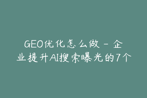 GEO优化怎么做 - 企业提升AI搜索曝光的7个核心步骤