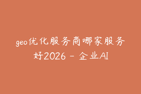 geo优化服务商哪家服务好2026 - 企业AI搜索优化选型建议