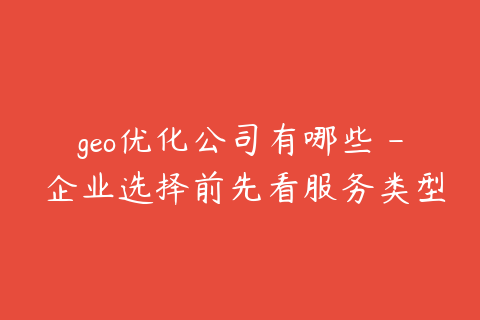 geo优化公司有哪些 - 企业选择前先看服务类型