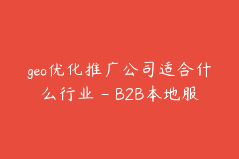 geo优化推广公司适合什么行业 - B2B本地服务都可布局
