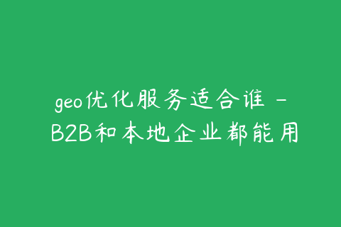 geo优化服务适合谁 - B2B和本地企业都能用