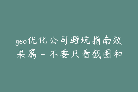 geo优化公司避坑指南效果篇 - 不要只看截图和口头承诺