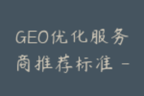 GEO优化服务商推荐标准 - 专业团队通常具备这些能力