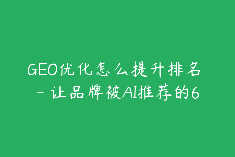 GEO优化怎么提升排名 - 让品牌被AI推荐的6个方法