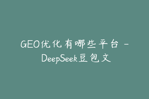 GEO优化有哪些平台 - DeepSeek豆包文心一言优化思路